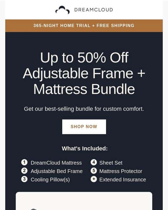 Create your ideal sleep setup with DreamCloud's adjustable bundles!
 Get yours at 50% off + free shipping